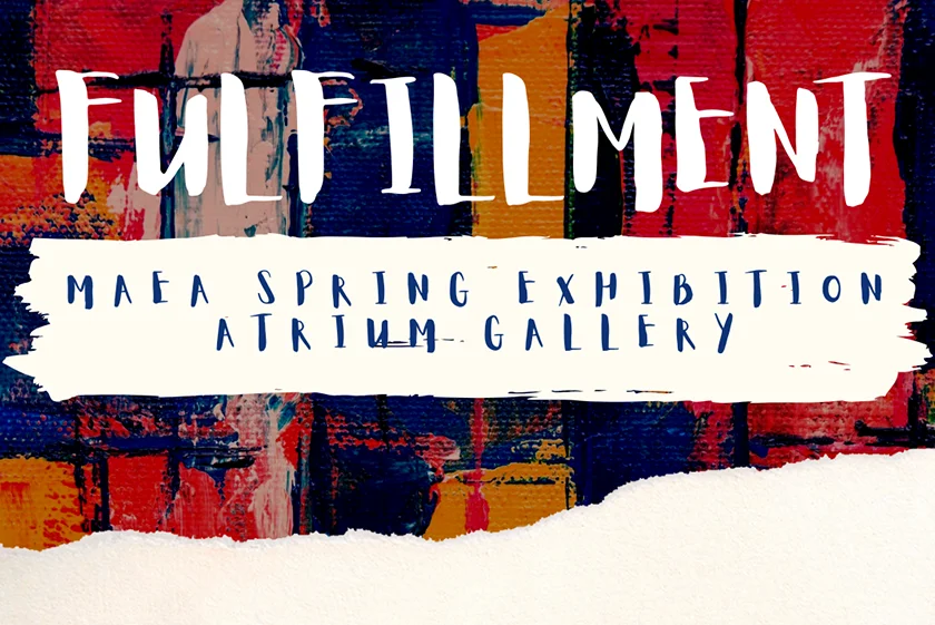 An abstract illustration with dark red, dark orange, and dark blue. Text reads: Fulfillment MAEA Spring Exhibition Atrium Gallery