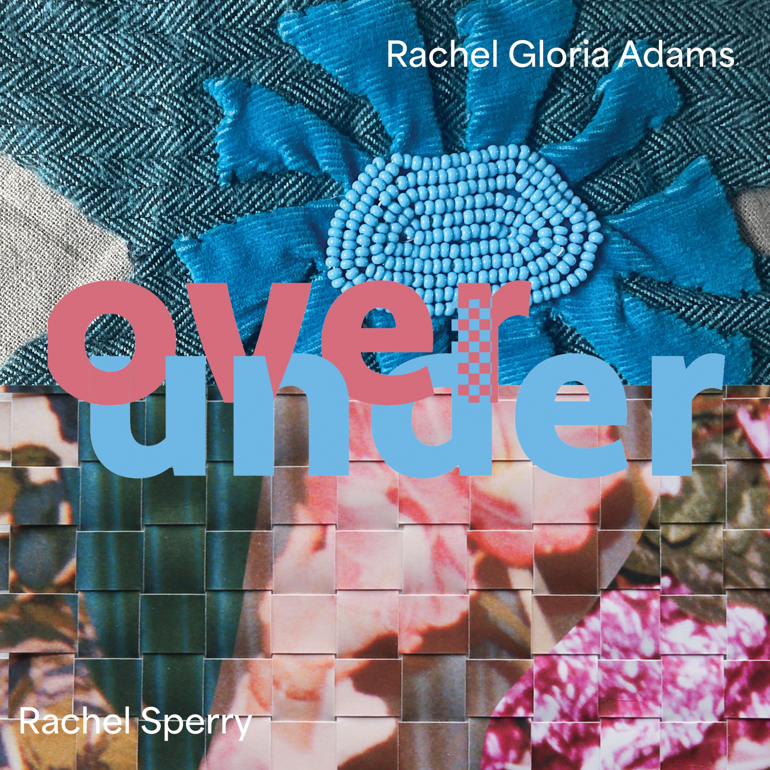 Exhibition graphic featuring a colorful background of beaded flowers on fabric and woven floral photographs. Text overlaid on the image reads: Rachel Gloria Adams, Rachel Sperry, over/under.